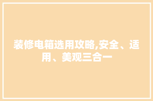 装修电箱选用攻略,安全、适用、美观三合一