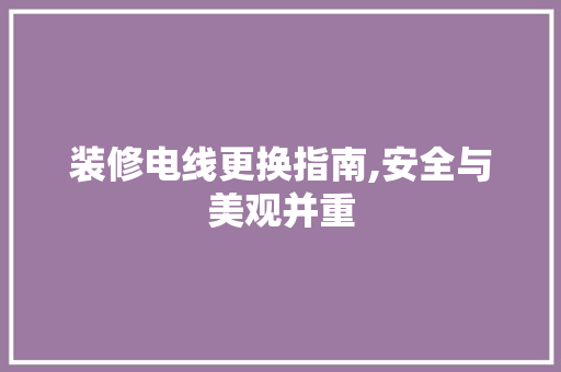 装修电线更换指南,安全与美观并重 地板材料