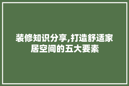 装修知识分享,打造舒适家居空间的五大要素 室内设计