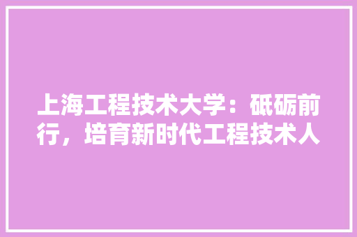 上海工程技术大学：砥砺前行，培育新时代工程技术人才 家居装修
