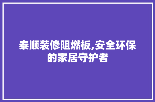 泰顺装修阻燃板,安全环保的家居守护者