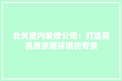 北关室内装修公司：打造高品质家居环境的专家