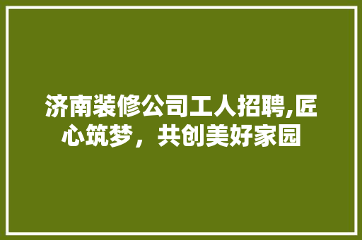 济南装修公司工人招聘,匠心筑梦，共创美好家园