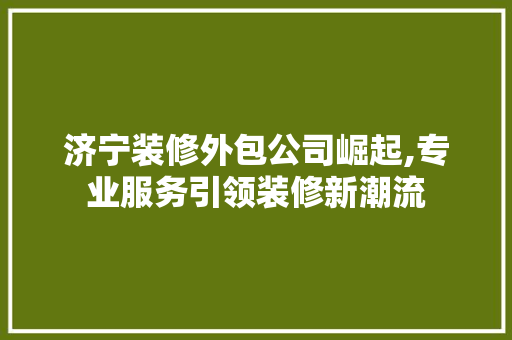 济宁装修外包公司崛起,专业服务引领装修新潮流