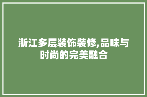 浙江多层装饰装修,品味与时尚的完美融合 中式风格装饰
