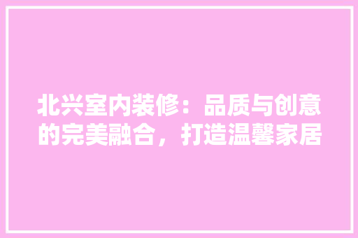 北兴室内装修：品质与创意的完美融合，打造温馨家居生活 家居装修