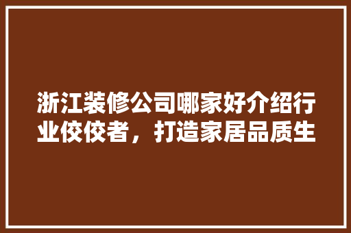 浙江装修公司哪家好介绍行业佼佼者，打造家居品质生活 地板材料
