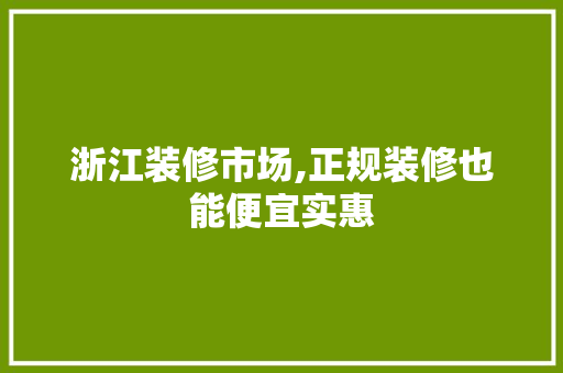 浙江装修市场,正规装修也能便宜实惠 室内设计