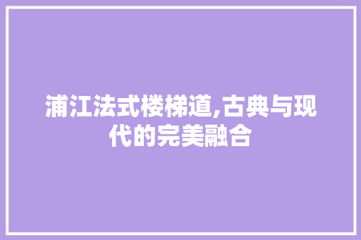 浦江法式楼梯道,古典与现代的完美融合