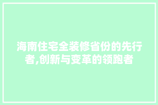 海南住宅全装修省份的先行者,创新与变革的领跑者