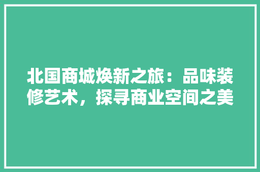 北国商城焕新之旅：品味装修艺术，探寻商业空间之美 家居装修