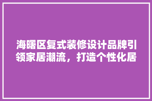 海曙区复式装修设计品牌引领家居潮流，打造个性化居住空间