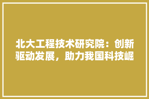 北大工程技术研究院：创新驱动发展，助力我国科技崛起 家居装修