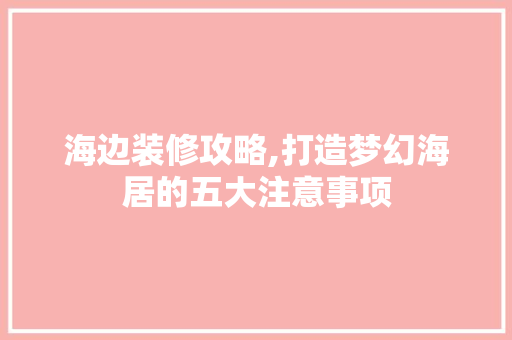 海边装修攻略,打造梦幻海居的五大注意事项