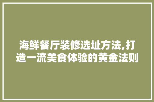 海鲜餐厅装修选址方法,打造一流美食体验的黄金法则