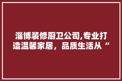 淄博装修厨卫公司,专业打造温馨家居，品质生活从“心”开始