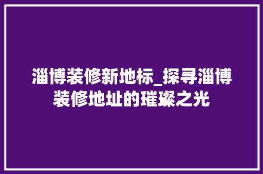淄博装修新地标_探寻淄博装修地址的璀璨之光