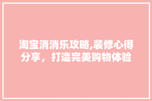 淘宝消消乐攻略,装修心得分享，打造完美购物体验 卧室装修