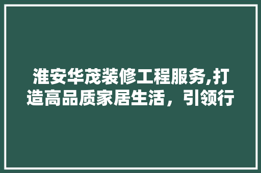 淮安华茂装修工程服务,打造高品质家居生活，引领行业发展新潮流 地板材料