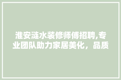 淮安涟水装修师傅招聘,专业团队助力家居美化，品质生活从此开启 客厅装修