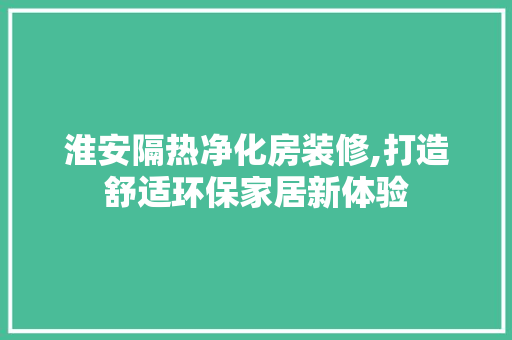 淮安隔热净化房装修,打造舒适环保家居新体验
