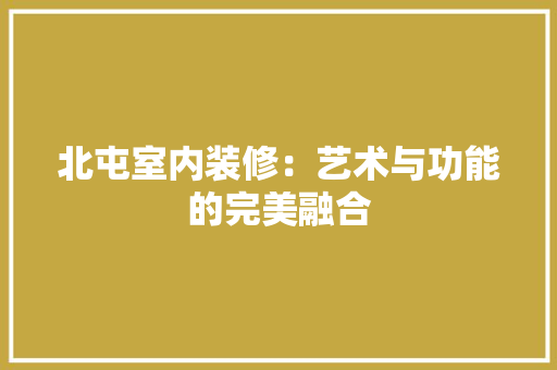 北屯室内装修：艺术与功能的完美融合 家居装修