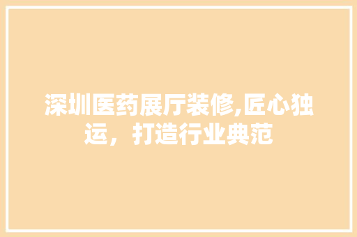 深圳医药展厅装修,匠心独运，打造行业典范 卧室装修