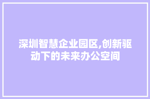 深圳智慧企业园区,创新驱动下的未来办公空间