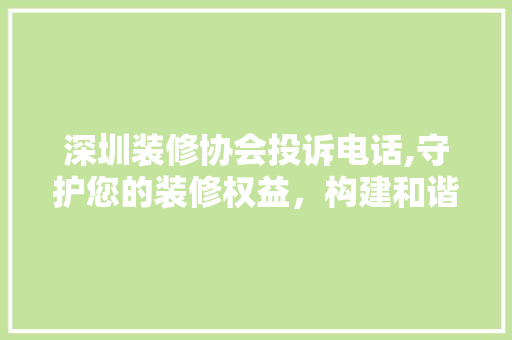 深圳装修协会投诉电话,守护您的装修权益，构建和谐装修环境 木雕艺术