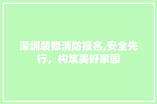 深圳装修消防报名,安全先行，构筑美好家园