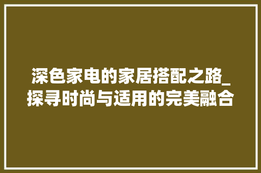深色家电的家居搭配之路_探寻时尚与适用的完美融合 软装设计