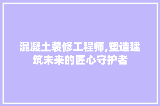 混凝土装修工程师,塑造建筑未来的匠心守护者
