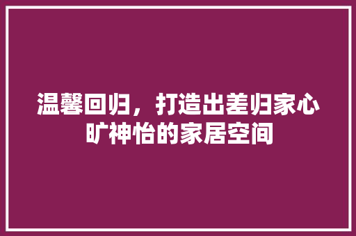 温馨回归，打造出差归家心旷神怡的家居空间