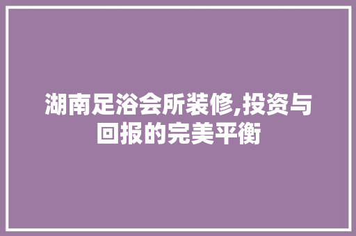 湖南足浴会所装修,投资与回报的完美平衡