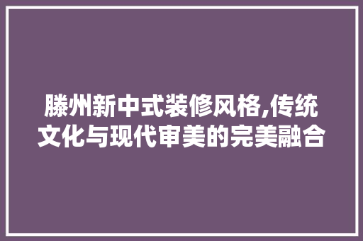 滕州新中式装修风格,传统文化与现代审美的完美融合