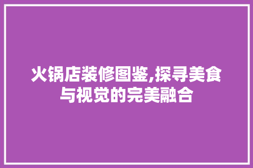 火锅店装修图鉴,探寻美食与视觉的完美融合