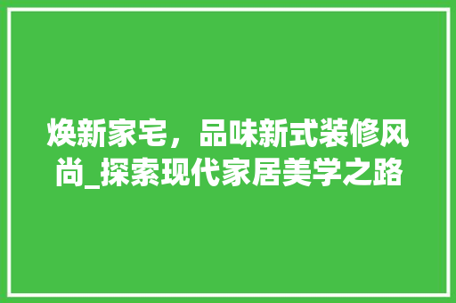 焕新家宅，品味新式装修风尚_探索现代家居美学之路 中式风格装饰