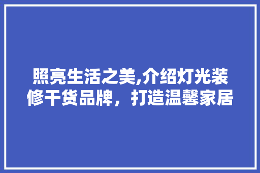 照亮生活之美,介绍灯光装修干货品牌，打造温馨家居空间 地板材料
