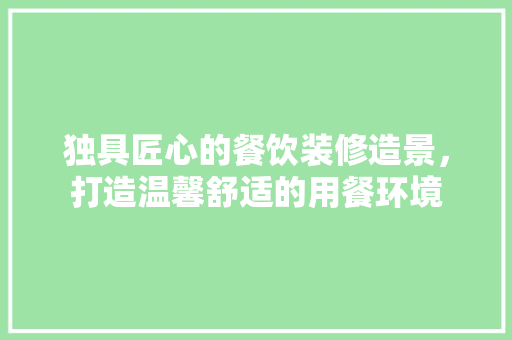 独具匠心的餐饮装修造景，打造温馨舒适的用餐环境