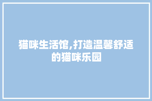 猫咪生活馆,打造温馨舒适的猫咪乐园 家居装修