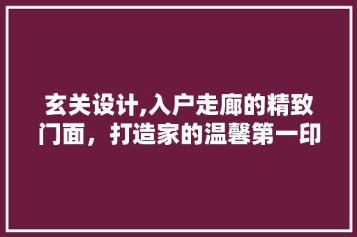 玄关设计,入户走廊的精致门面，打造家的温馨第一印象