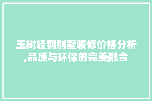 玉树轻钢别墅装修价格分析,品质与环保的完美融合 家居装修