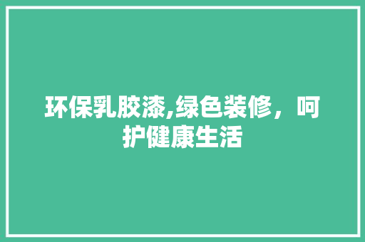 环保乳胶漆,绿色装修，呵护健康生活 家居装修