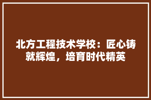 北方工程技术学校：匠心铸就辉煌，培育时代精英 家居装修