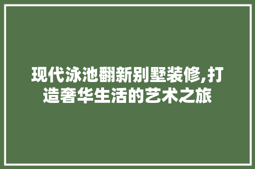 现代泳池翻新别墅装修,打造奢华生活的艺术之旅
