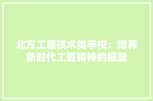 北方工程技术类学校：培养新时代工匠精神的摇篮 家居装修