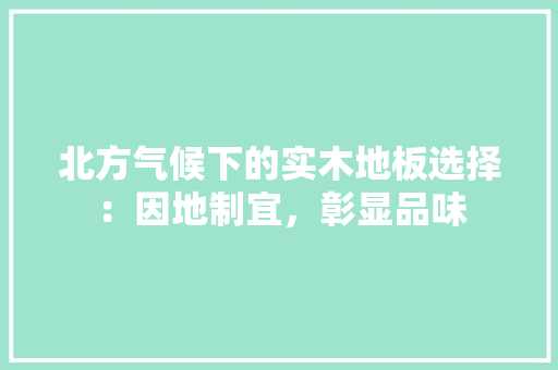 北方气候下的实木地板选择：因地制宜，彰显品味 家居装修