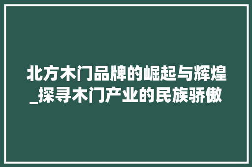 北方木门品牌的崛起与辉煌_探寻木门产业的民族骄傲 家居装修