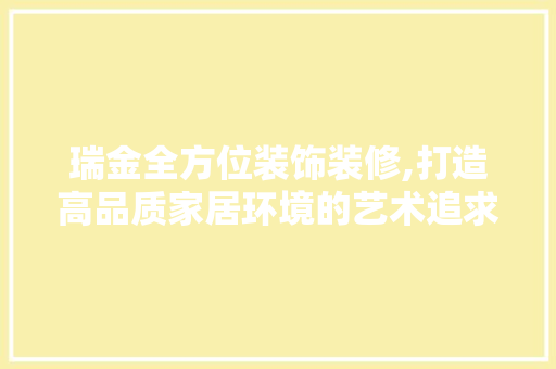 瑞金全方位装饰装修,打造高品质家居环境的艺术追求 软装设计