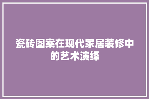 瓷砖图案在现代家居装修中的艺术演绎 中式风格装饰
